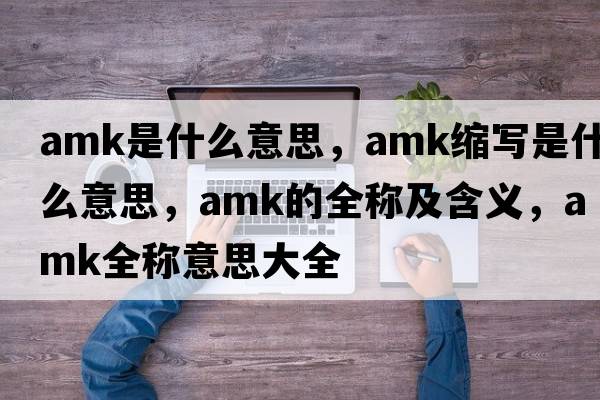 amk是什么意思，amk縮寫(xiě)是什么意思，amk的全稱(chēng)及含義，amk全稱(chēng)意思大全
