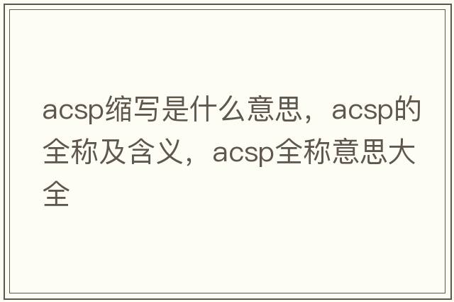 acsp縮寫(xiě)是什么意思，acsp的全稱(chēng)及含義，acsp全稱(chēng)意思大全