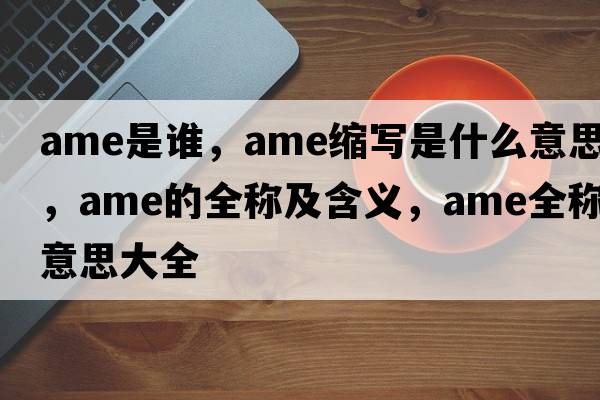 ame是誰(shuí)，ame縮寫(xiě)是什么意思，ame的全稱(chēng)及含義，ame全稱(chēng)意思大全