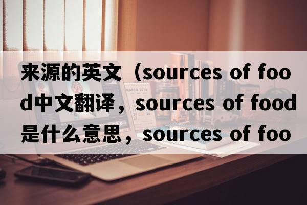 來(lái)源的英文（sources of food中文翻譯，sources of food是什么意思，sources of food發(fā)音、用法及例句）