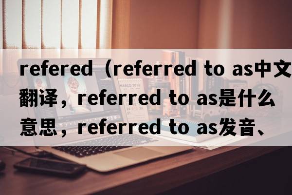 refered（referred to as中文翻譯，referred to as是什么意思，referred to as發(fā)音、用法及例句）