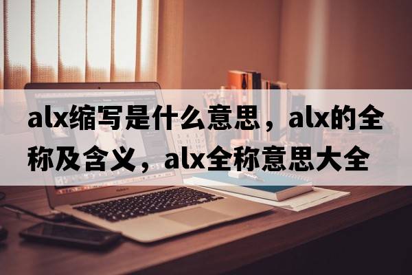 alx縮寫(xiě)是什么意思，alx的全稱(chēng)及含義，alx全稱(chēng)意思大全