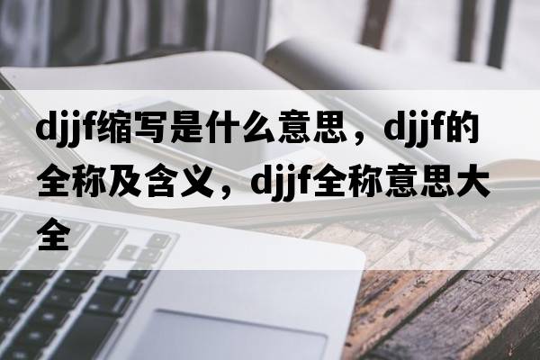 djjf縮寫(xiě)是什么意思，djjf的全稱(chēng)及含義，djjf全稱(chēng)意思大全