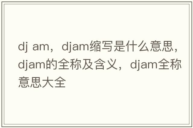 dj am，djam縮寫(xiě)是什么意思，djam的全稱(chēng)及含義，djam全稱(chēng)意思大全