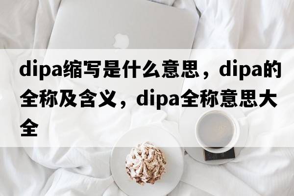 dipa縮寫(xiě)是什么意思，dipa的全稱(chēng)及含義，dipa全稱(chēng)意思大全