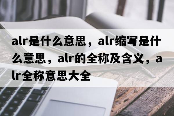 alr是什么意思，alr縮寫(xiě)是什么意思，alr的全稱(chēng)及含義，alr全稱(chēng)意思大全