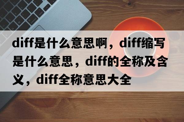 diff是什么意思啊，diff縮寫(xiě)是什么意思，diff的全稱(chēng)及含義，diff全稱(chēng)意思大全