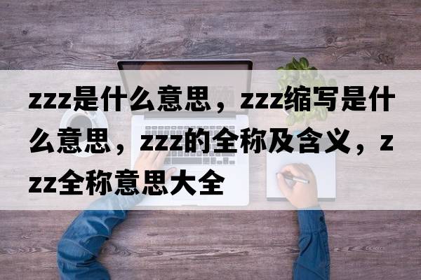 zzz是什么意思，zzz縮寫(xiě)是什么意思，zzz的全稱(chēng)及含義，zzz全稱(chēng)意思大全