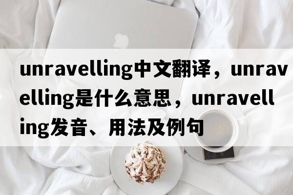 unravelling中文翻譯，unravelling是什么意思，unravelling發(fā)音、用法及例句