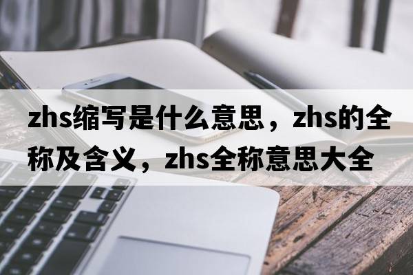 zhs縮寫(xiě)是什么意思，zhs的全稱(chēng)及含義，zhs全稱(chēng)意思大全