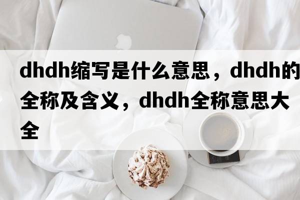 dhdh縮寫(xiě)是什么意思，dhdh的全稱(chēng)及含義，dhdh全稱(chēng)意思大全