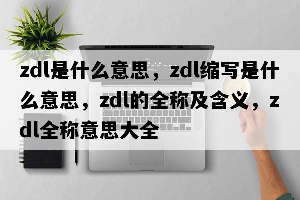 zdl是什么意思，zdl縮寫(xiě)是什么意思，zdl的全稱(chēng)及含義，zdl全稱(chēng)意思大全