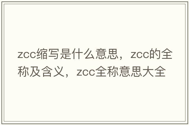 zcc縮寫(xiě)是什么意思，zcc的全稱(chēng)及含義，zcc全稱(chēng)意思大全