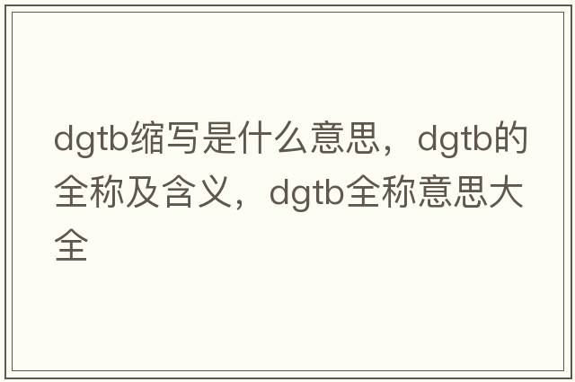 dgtb縮寫(xiě)是什么意思，dgtb的全稱(chēng)及含義，dgtb全稱(chēng)意思大全