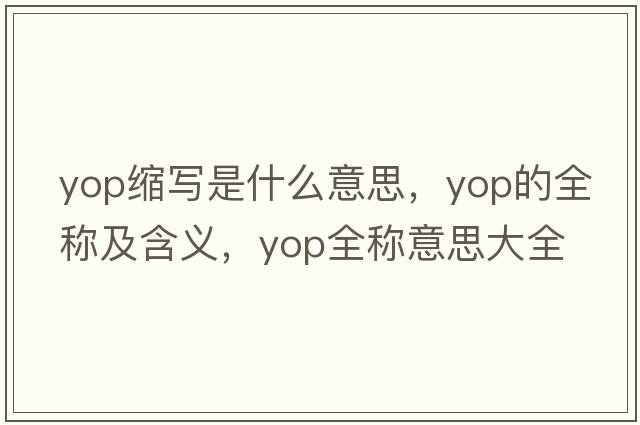 yop縮寫(xiě)是什么意思，yop的全稱(chēng)及含義，yop全稱(chēng)意思大全