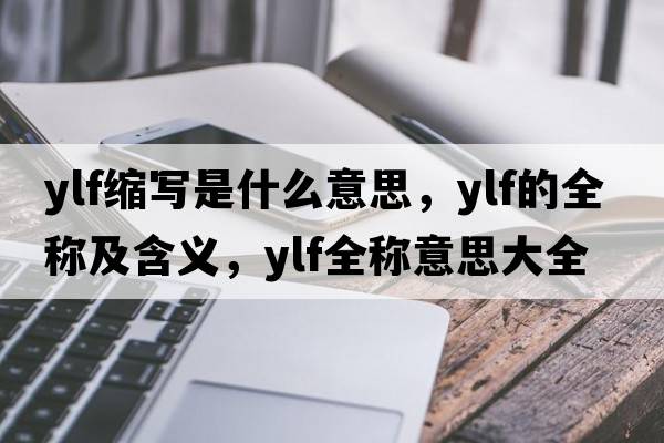 ylf縮寫(xiě)是什么意思，ylf的全稱(chēng)及含義，ylf全稱(chēng)意思大全