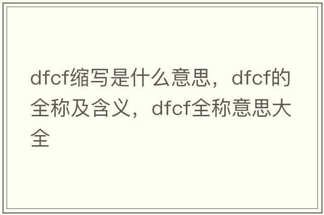 dfcf縮寫(xiě)是什么意思，dfcf的全稱(chēng)及含義，dfcf全稱(chēng)意思大全