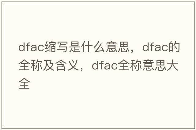 dfac縮寫(xiě)是什么意思，dfac的全稱(chēng)及含義，dfac全稱(chēng)意思大全