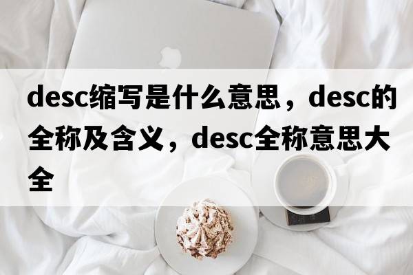 desc縮寫(xiě)是什么意思，desc的全稱(chēng)及含義，desc全稱(chēng)意思大全