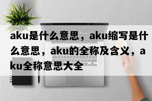 aku是什么意思，aku縮寫(xiě)是什么意思，aku的全稱(chēng)及含義，aku全稱(chēng)意思大全