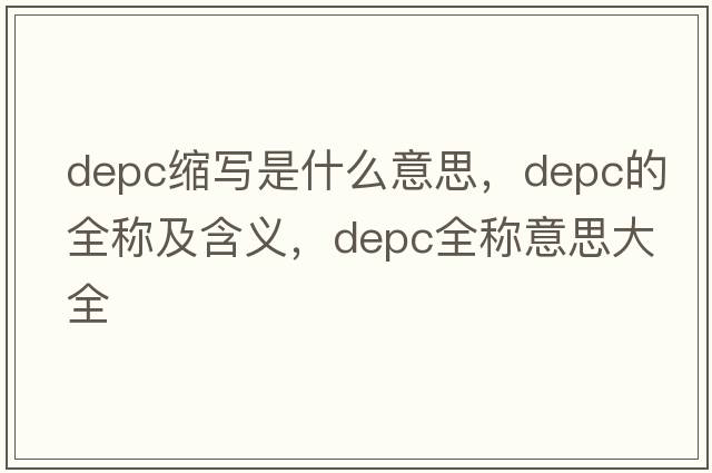 depc縮寫(xiě)是什么意思，depc的全稱(chēng)及含義，depc全稱(chēng)意思大全