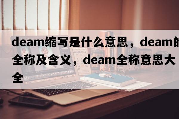 deam縮寫(xiě)是什么意思，deam的全稱(chēng)及含義，deam全稱(chēng)意思大全