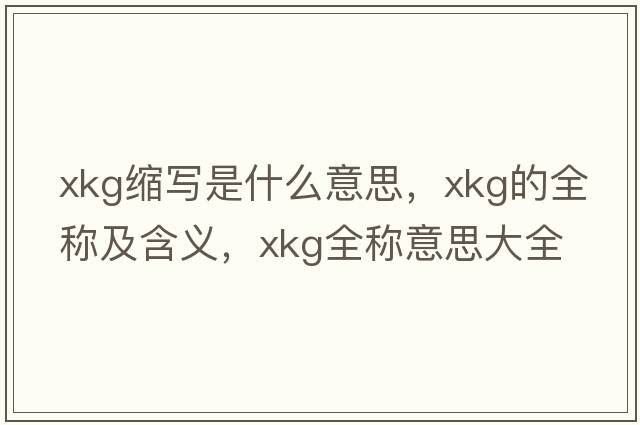 xkg縮寫(xiě)是什么意思，xkg的全稱(chēng)及含義，xkg全稱(chēng)意思大全