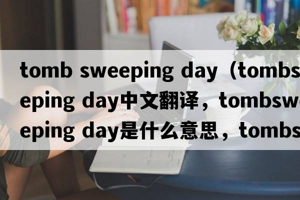 tomb sweeping day（tombsweeping day中文翻譯，tombsweeping day是什么意思，tombsweeping day發(fā)音、用法及例句）