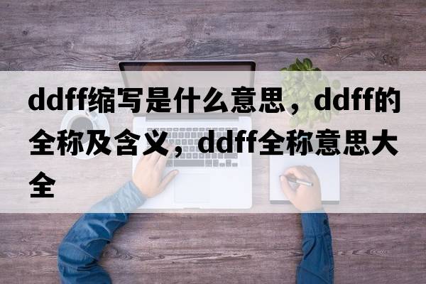 ddff縮寫(xiě)是什么意思，ddff的全稱(chēng)及含義，ddff全稱(chēng)意思大全