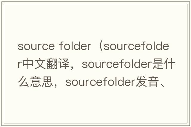 source folder（sourcefolder中文翻譯，sourcefolder是什么意思，sourcefolder發(fā)音、用法及例句）