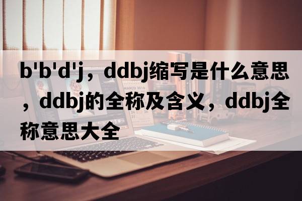 b'b'd'j，ddbj縮寫(xiě)是什么意思，ddbj的全稱(chēng)及含義，ddbj全稱(chēng)意思大全