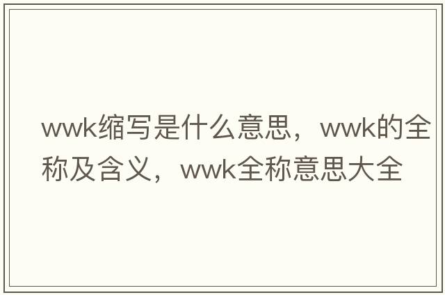 wwk縮寫(xiě)是什么意思，wwk的全稱(chēng)及含義，wwk全稱(chēng)意思大全