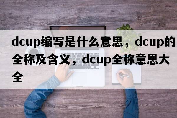 dcup縮寫(xiě)是什么意思，dcup的全稱(chēng)及含義，dcup全稱(chēng)意思大全