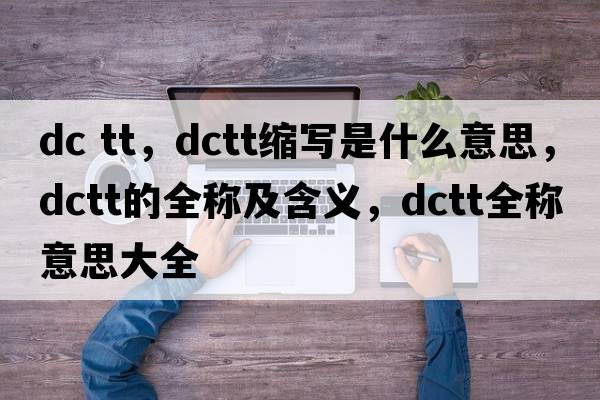 dc tt，dctt縮寫(xiě)是什么意思，dctt的全稱(chēng)及含義，dctt全稱(chēng)意思大全