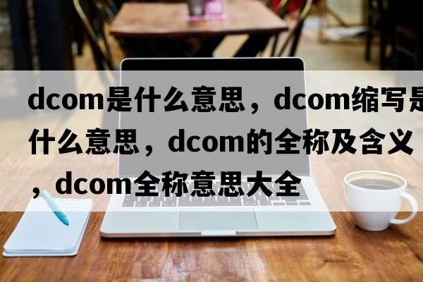 dcom是什么意思，dcom縮寫(xiě)是什么意思，dcom的全稱(chēng)及含義，dcom全稱(chēng)意思大全