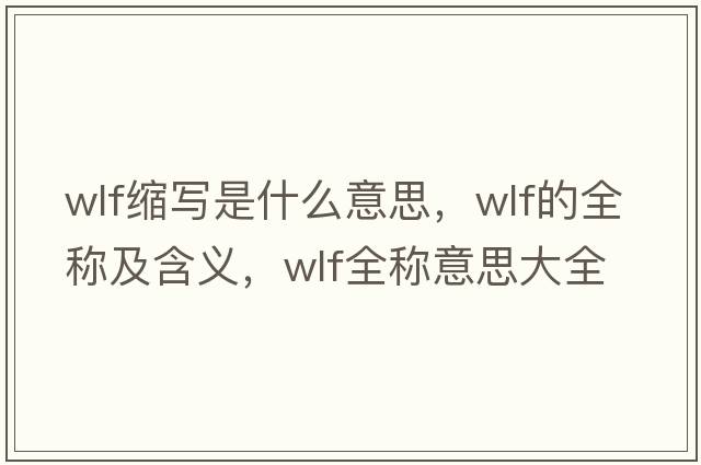 wlf縮寫(xiě)是什么意思，wlf的全稱(chēng)及含義，wlf全稱(chēng)意思大全