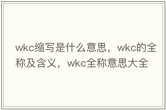 wkc縮寫(xiě)是什么意思，wkc的全稱(chēng)及含義，wkc全稱(chēng)意思大全