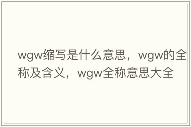 wgw縮寫(xiě)是什么意思，wgw的全稱(chēng)及含義，wgw全稱(chēng)意思大全