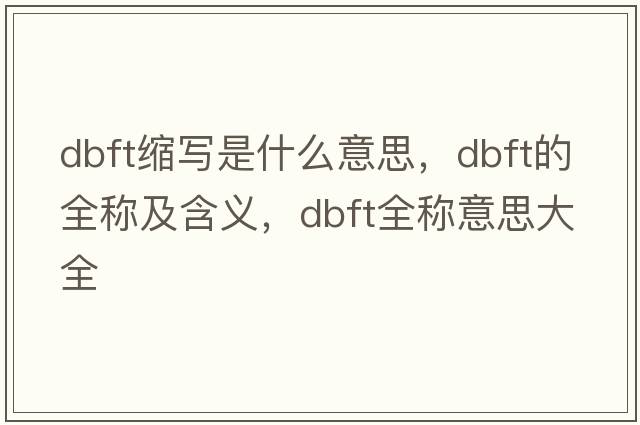 dbft縮寫(xiě)是什么意思，dbft的全稱(chēng)及含義，dbft全稱(chēng)意思大全