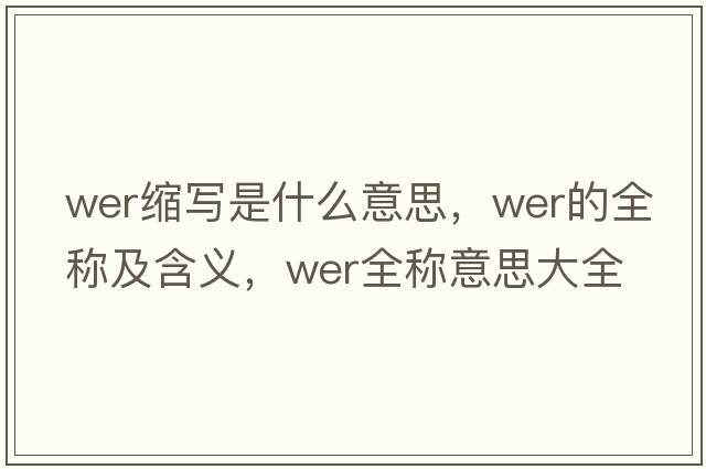 wer縮寫(xiě)是什么意思，wer的全稱(chēng)及含義，wer全稱(chēng)意思大全