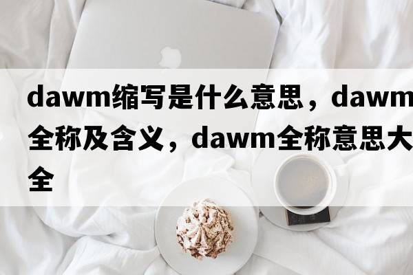 dawm縮寫(xiě)是什么意思，dawm的全稱(chēng)及含義，dawm全稱(chēng)意思大全