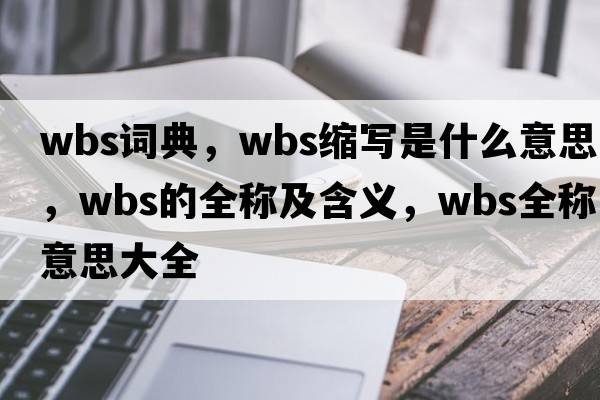 wbs詞典，wbs縮寫(xiě)是什么意思，wbs的全稱(chēng)及含義，wbs全稱(chēng)意思大全