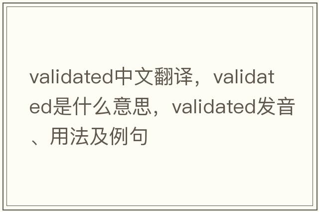 validated中文翻譯，validated是什么意思，validated發(fā)音、用法及例句
