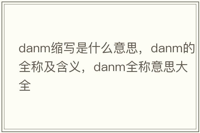 danm縮寫(xiě)是什么意思，danm的全稱(chēng)及含義，danm全稱(chēng)意思大全
