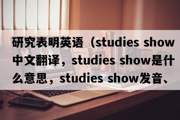研究表明英語(yǔ)（studies show中文翻譯，studies show是什么意思，studies show發(fā)音、用法及例句）