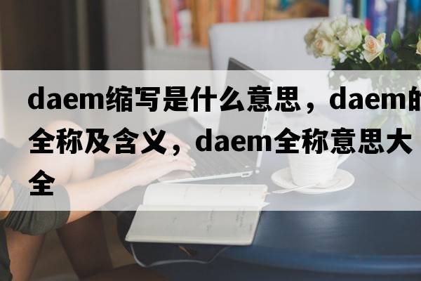 daem縮寫(xiě)是什么意思，daem的全稱(chēng)及含義，daem全稱(chēng)意思大全