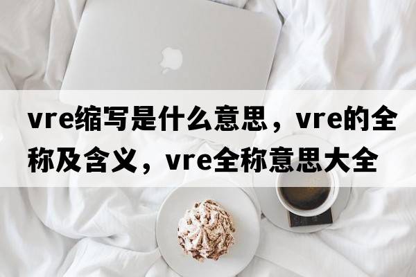 vre縮寫(xiě)是什么意思，vre的全稱(chēng)及含義，vre全稱(chēng)意思大全