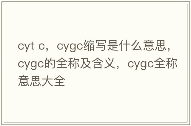 cyt c，cygc縮寫(xiě)是什么意思，cygc的全稱(chēng)及含義，cygc全稱(chēng)意思大全
