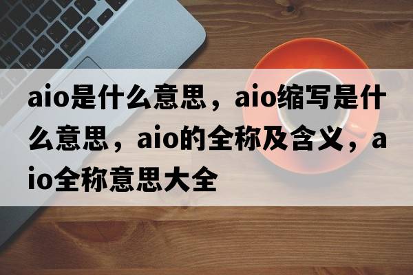 aio是什么意思，aio縮寫(xiě)是什么意思，aio的全稱(chēng)及含義，aio全稱(chēng)意思大全