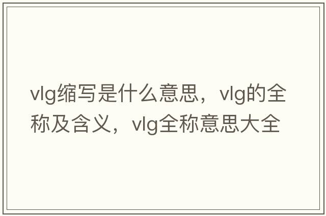vlg縮寫(xiě)是什么意思，vlg的全稱(chēng)及含義，vlg全稱(chēng)意思大全